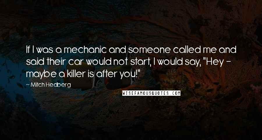 Mitch Hedberg Quotes: If I was a mechanic and someone called me and said their car would not start, I would say, "Hey - maybe a killer is after you!"