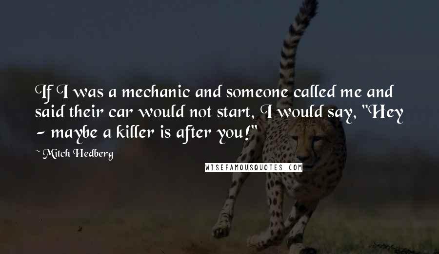 Mitch Hedberg Quotes: If I was a mechanic and someone called me and said their car would not start, I would say, "Hey - maybe a killer is after you!"