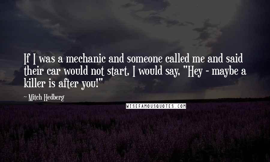 Mitch Hedberg Quotes: If I was a mechanic and someone called me and said their car would not start, I would say, "Hey - maybe a killer is after you!"