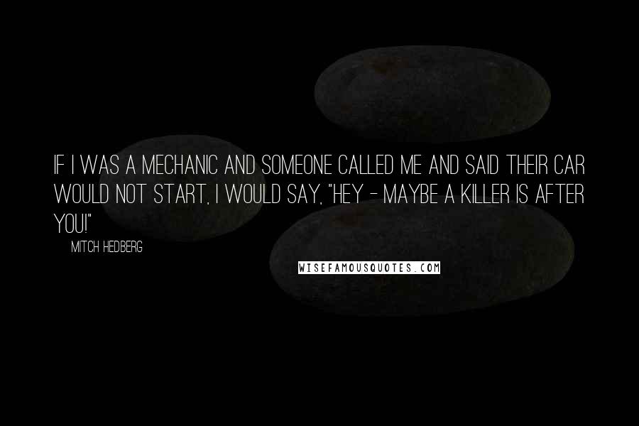 Mitch Hedberg Quotes: If I was a mechanic and someone called me and said their car would not start, I would say, "Hey - maybe a killer is after you!"