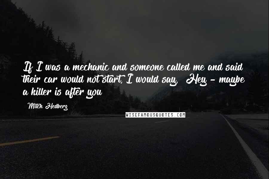 Mitch Hedberg Quotes: If I was a mechanic and someone called me and said their car would not start, I would say, "Hey - maybe a killer is after you!"