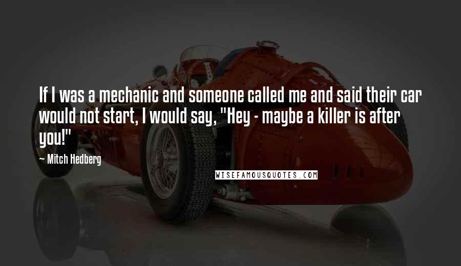 Mitch Hedberg Quotes: If I was a mechanic and someone called me and said their car would not start, I would say, "Hey - maybe a killer is after you!"