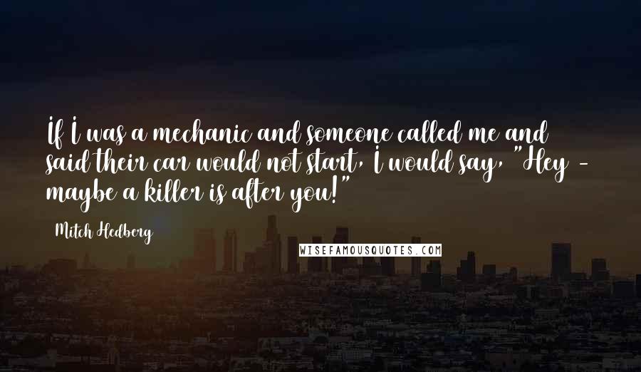 Mitch Hedberg Quotes: If I was a mechanic and someone called me and said their car would not start, I would say, "Hey - maybe a killer is after you!"