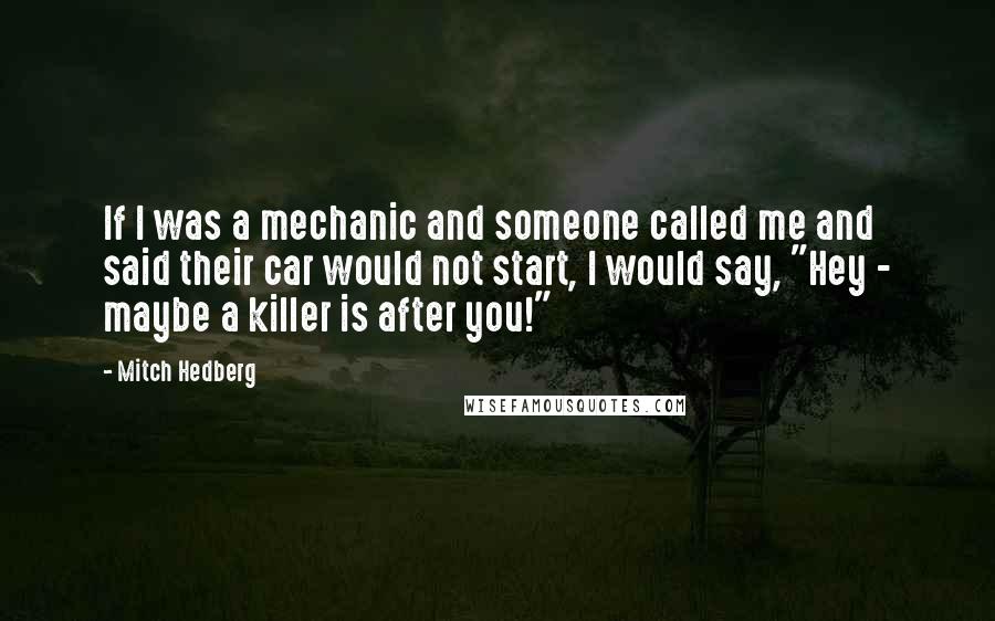 Mitch Hedberg Quotes: If I was a mechanic and someone called me and said their car would not start, I would say, "Hey - maybe a killer is after you!"