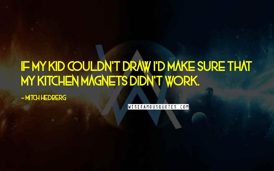 Mitch Hedberg Quotes: If my kid couldn't draw I'd make sure that my kitchen magnets didn't work.