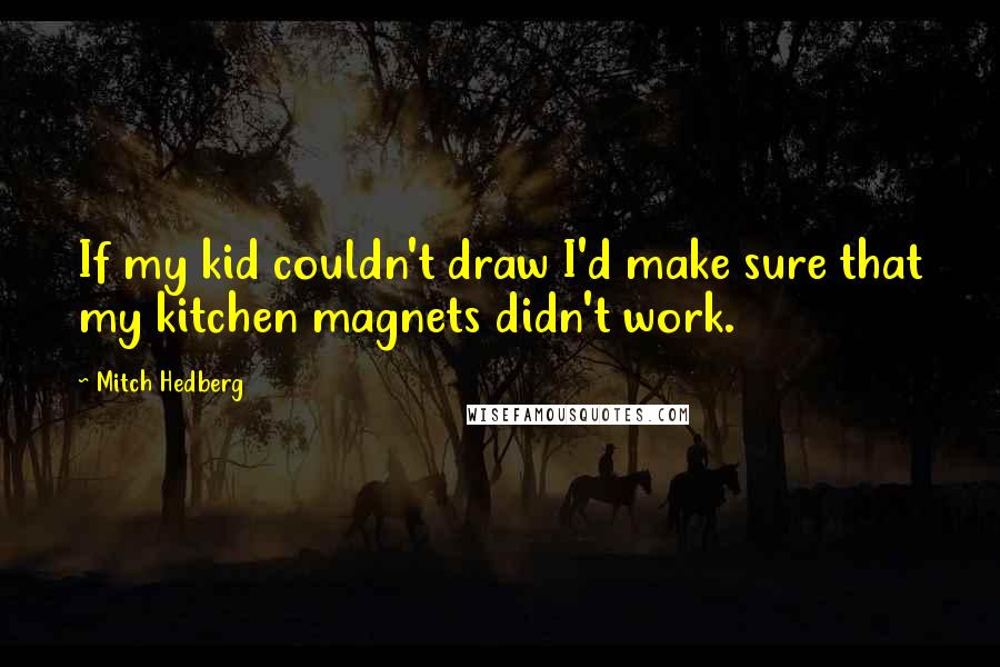 Mitch Hedberg Quotes: If my kid couldn't draw I'd make sure that my kitchen magnets didn't work.