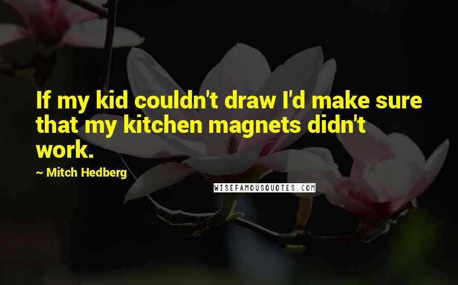 Mitch Hedberg Quotes: If my kid couldn't draw I'd make sure that my kitchen magnets didn't work.