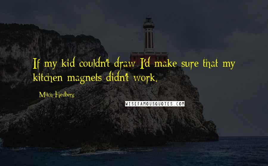 Mitch Hedberg Quotes: If my kid couldn't draw I'd make sure that my kitchen magnets didn't work.