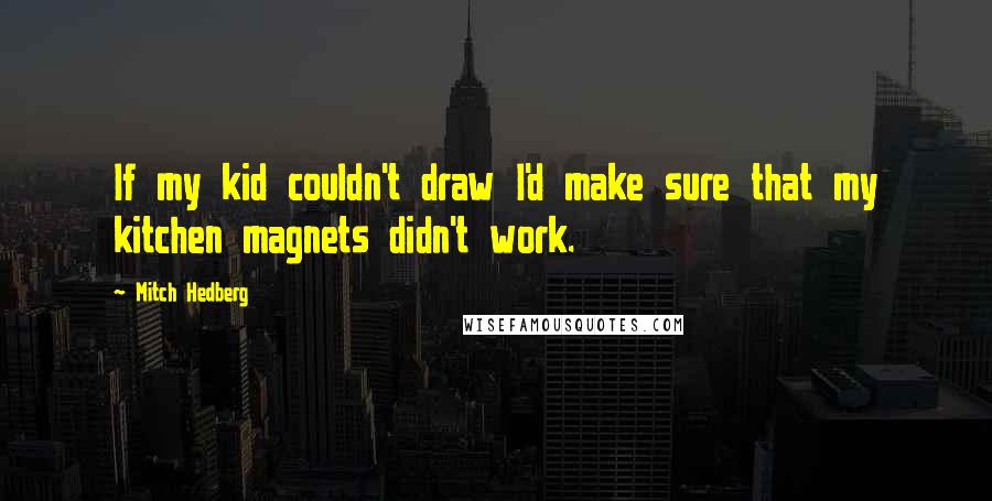 Mitch Hedberg Quotes: If my kid couldn't draw I'd make sure that my kitchen magnets didn't work.