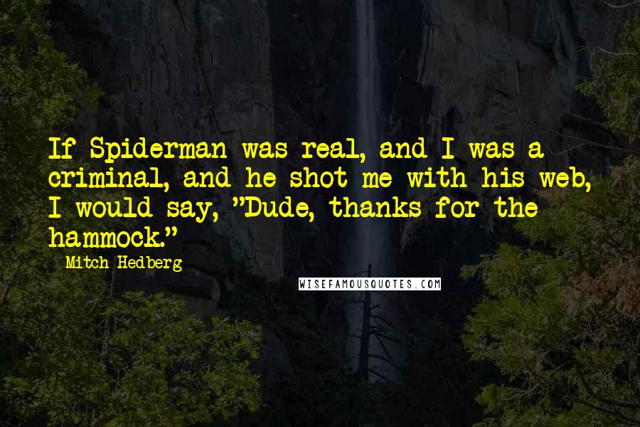 Mitch Hedberg Quotes: If Spiderman was real, and I was a criminal, and he shot me with his web, I would say, "Dude, thanks for the hammock."