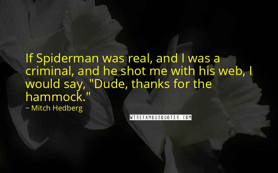 Mitch Hedberg Quotes: If Spiderman was real, and I was a criminal, and he shot me with his web, I would say, "Dude, thanks for the hammock."