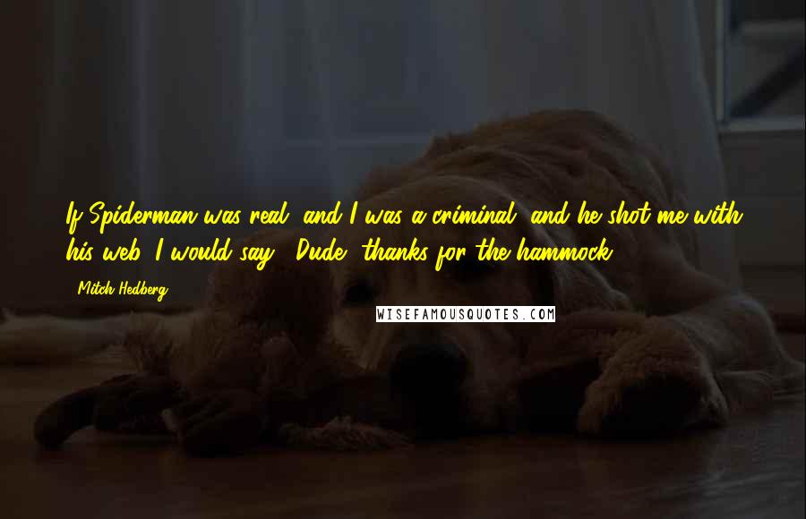 Mitch Hedberg Quotes: If Spiderman was real, and I was a criminal, and he shot me with his web, I would say, "Dude, thanks for the hammock."