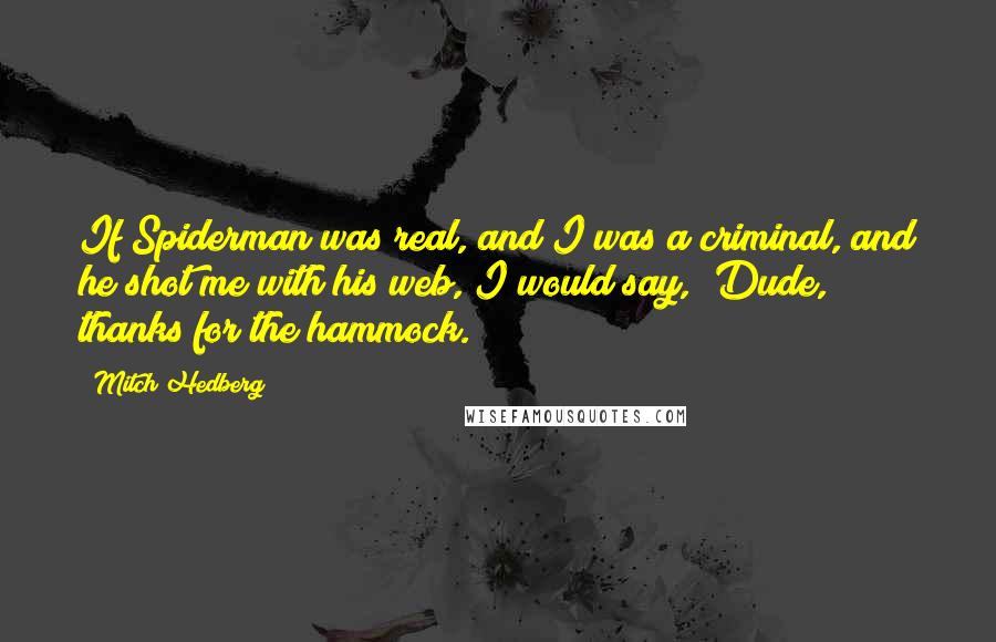 Mitch Hedberg Quotes: If Spiderman was real, and I was a criminal, and he shot me with his web, I would say, "Dude, thanks for the hammock."