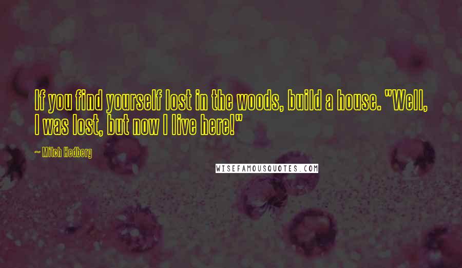 Mitch Hedberg Quotes: If you find yourself lost in the woods, build a house. "Well, I was lost, but now I live here!"