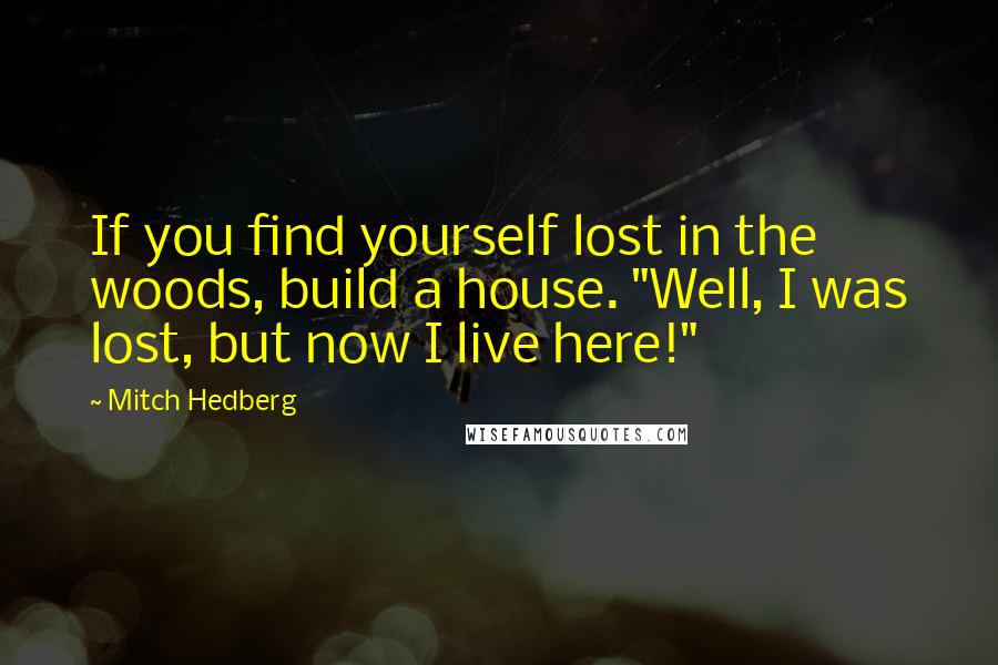 Mitch Hedberg Quotes: If you find yourself lost in the woods, build a house. "Well, I was lost, but now I live here!"