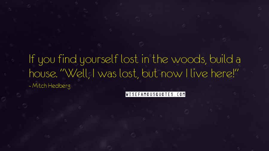 Mitch Hedberg Quotes: If you find yourself lost in the woods, build a house. "Well, I was lost, but now I live here!"