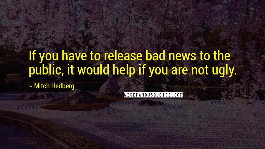 Mitch Hedberg Quotes: If you have to release bad news to the public, it would help if you are not ugly.