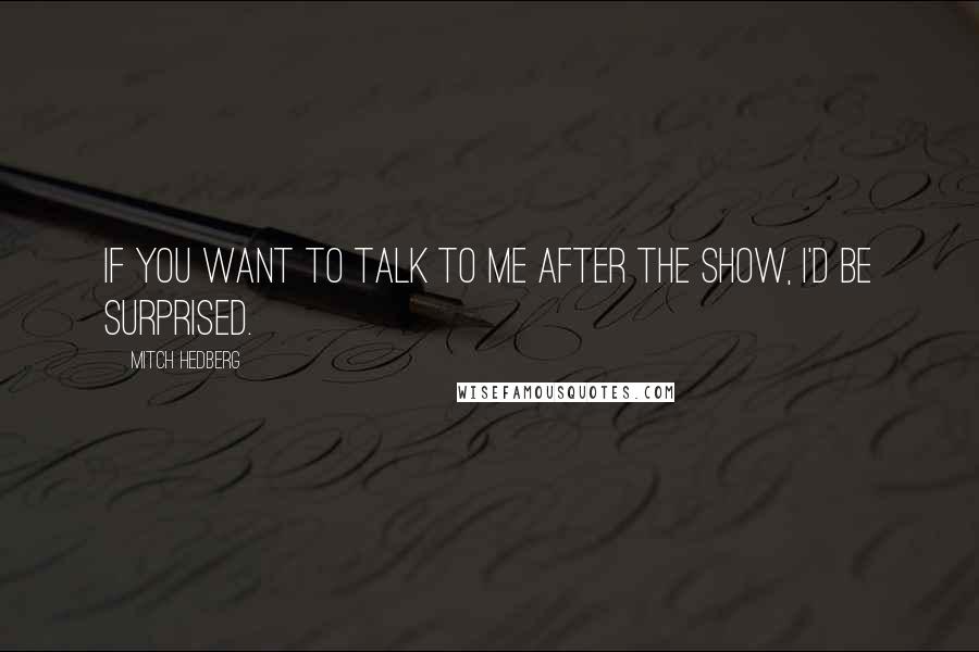 Mitch Hedberg Quotes: If you want to talk to me after the show, I'd be surprised.