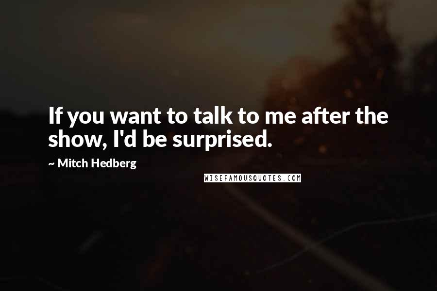 Mitch Hedberg Quotes: If you want to talk to me after the show, I'd be surprised.