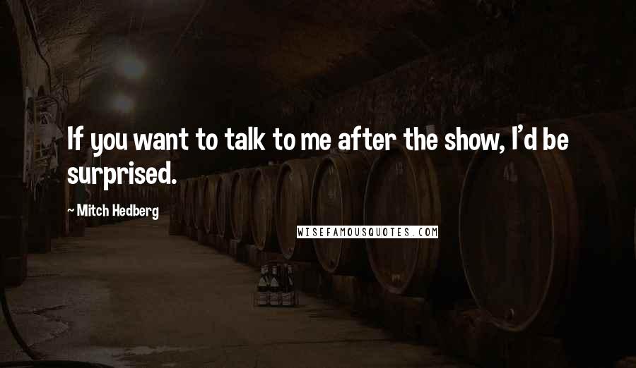 Mitch Hedberg Quotes: If you want to talk to me after the show, I'd be surprised.