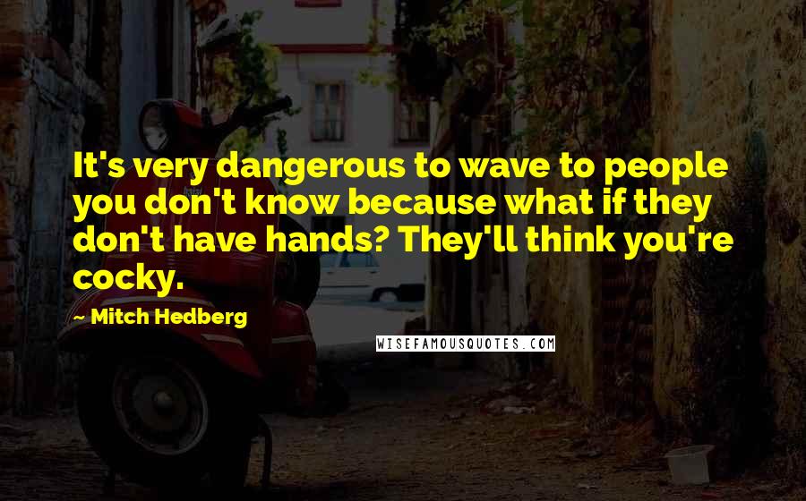 Mitch Hedberg Quotes: It's very dangerous to wave to people you don't know because what if they don't have hands? They'll think you're cocky.