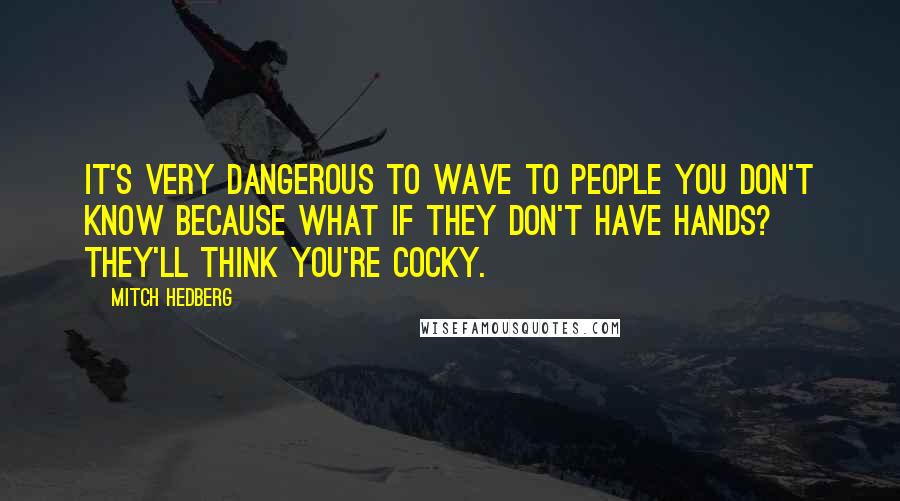 Mitch Hedberg Quotes: It's very dangerous to wave to people you don't know because what if they don't have hands? They'll think you're cocky.