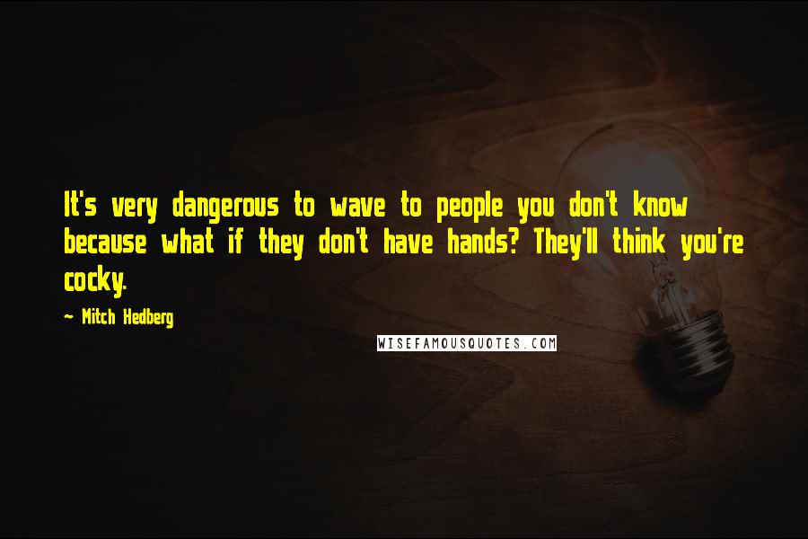 Mitch Hedberg Quotes: It's very dangerous to wave to people you don't know because what if they don't have hands? They'll think you're cocky.