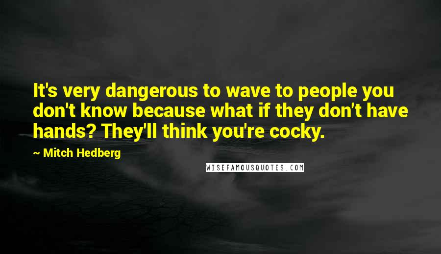 Mitch Hedberg Quotes: It's very dangerous to wave to people you don't know because what if they don't have hands? They'll think you're cocky.