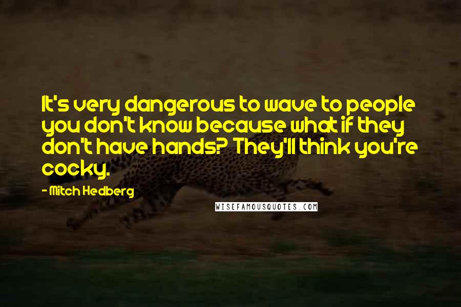 Mitch Hedberg Quotes: It's very dangerous to wave to people you don't know because what if they don't have hands? They'll think you're cocky.