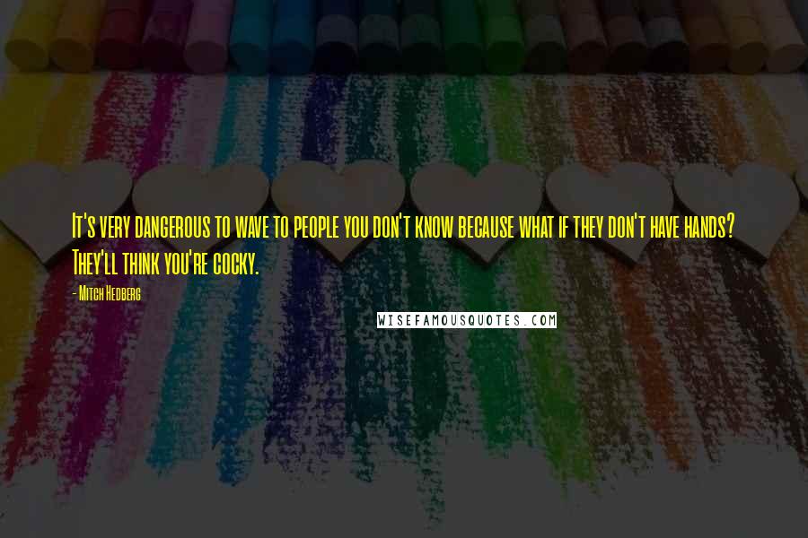 Mitch Hedberg Quotes: It's very dangerous to wave to people you don't know because what if they don't have hands? They'll think you're cocky.