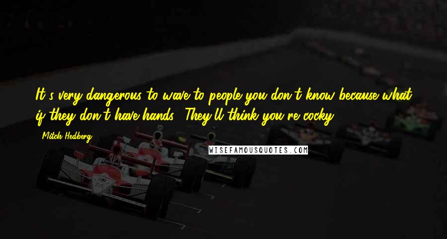 Mitch Hedberg Quotes: It's very dangerous to wave to people you don't know because what if they don't have hands? They'll think you're cocky.