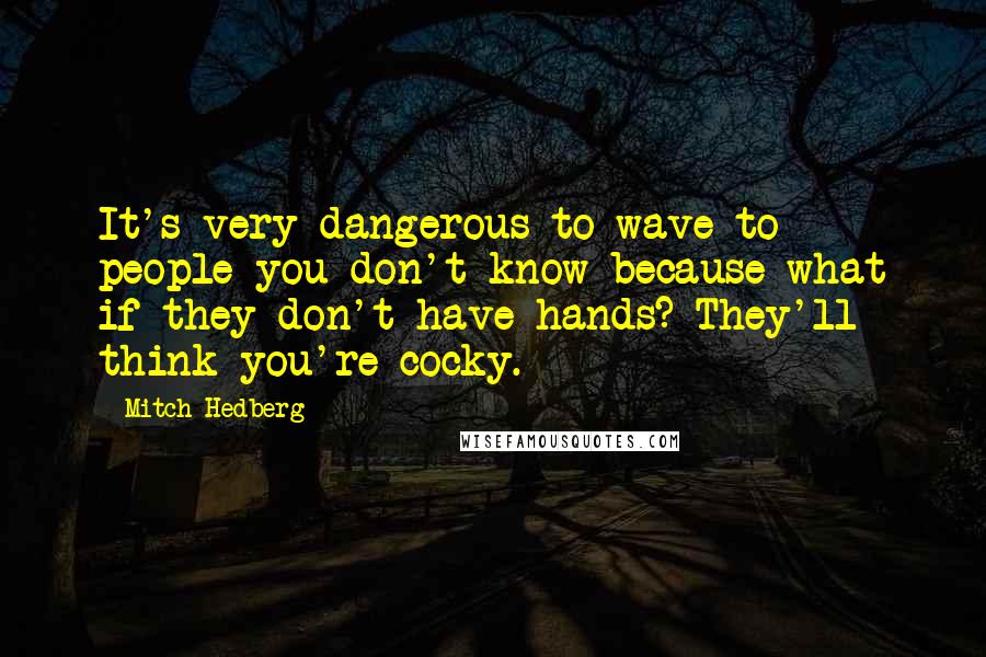 Mitch Hedberg Quotes: It's very dangerous to wave to people you don't know because what if they don't have hands? They'll think you're cocky.