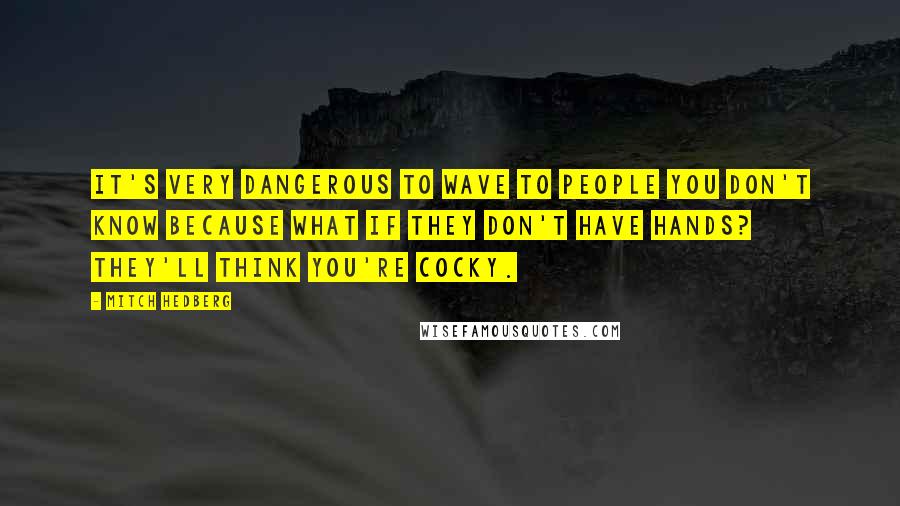 Mitch Hedberg Quotes: It's very dangerous to wave to people you don't know because what if they don't have hands? They'll think you're cocky.