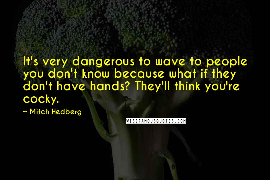 Mitch Hedberg Quotes: It's very dangerous to wave to people you don't know because what if they don't have hands? They'll think you're cocky.