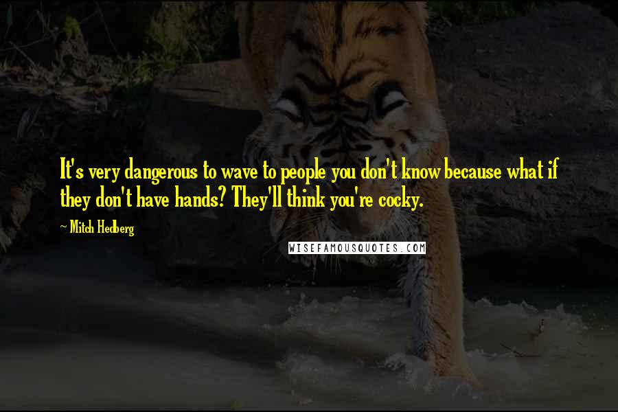 Mitch Hedberg Quotes: It's very dangerous to wave to people you don't know because what if they don't have hands? They'll think you're cocky.