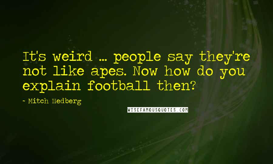 Mitch Hedberg Quotes: It's weird ... people say they're not like apes. Now how do you explain football then?