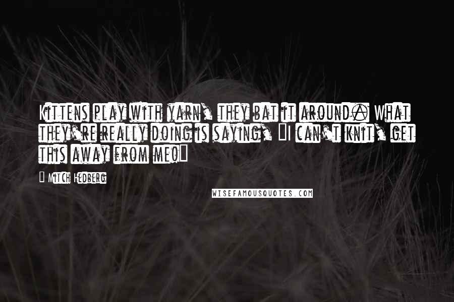 Mitch Hedberg Quotes: Kittens play with yarn, they bat it around. What they're really doing is saying, "I can't knit, get this away from me!"