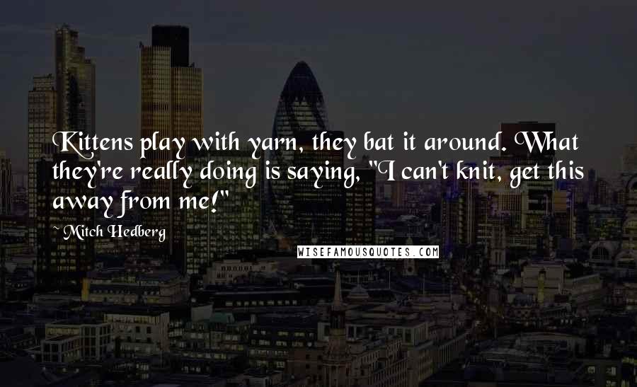 Mitch Hedberg Quotes: Kittens play with yarn, they bat it around. What they're really doing is saying, "I can't knit, get this away from me!"