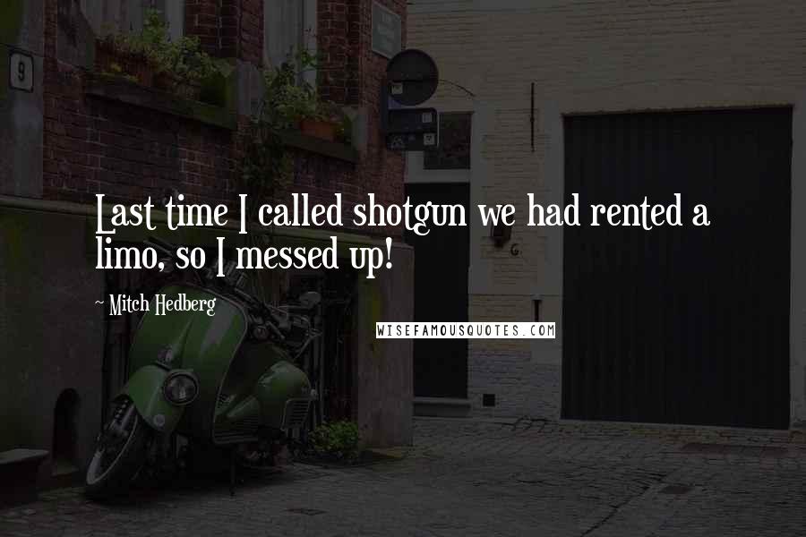 Mitch Hedberg Quotes: Last time I called shotgun we had rented a limo, so I messed up!