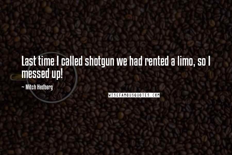 Mitch Hedberg Quotes: Last time I called shotgun we had rented a limo, so I messed up!