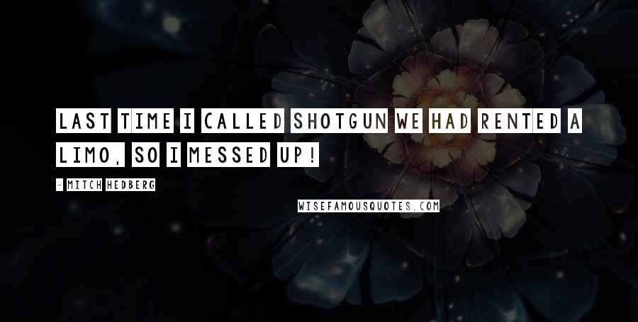 Mitch Hedberg Quotes: Last time I called shotgun we had rented a limo, so I messed up!