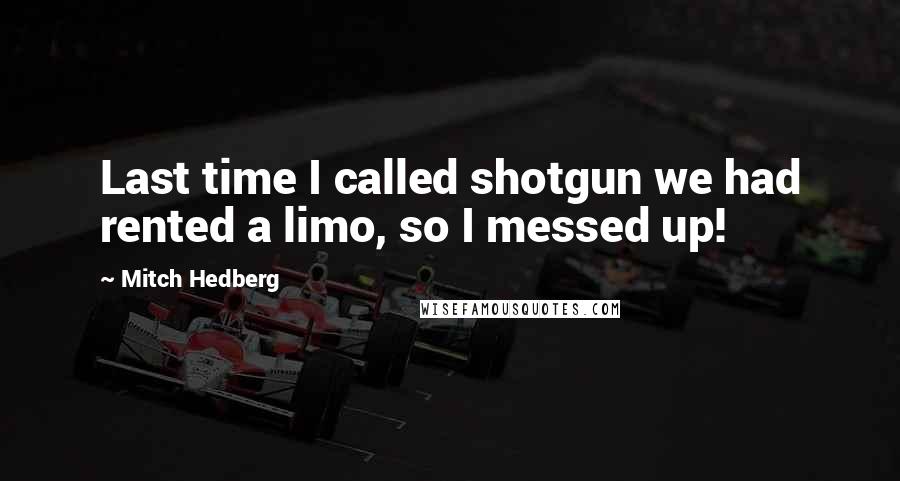 Mitch Hedberg Quotes: Last time I called shotgun we had rented a limo, so I messed up!