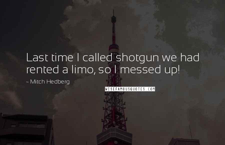 Mitch Hedberg Quotes: Last time I called shotgun we had rented a limo, so I messed up!