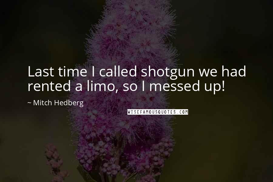 Mitch Hedberg Quotes: Last time I called shotgun we had rented a limo, so I messed up!