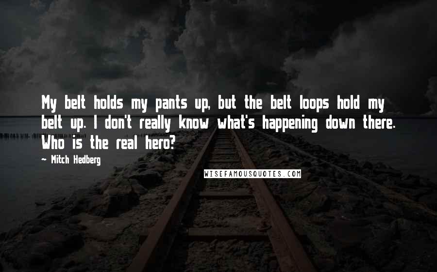 Mitch Hedberg Quotes: My belt holds my pants up, but the belt loops hold my belt up. I don't really know what's happening down there. Who is the real hero?