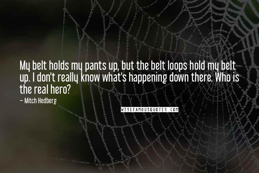 Mitch Hedberg Quotes: My belt holds my pants up, but the belt loops hold my belt up. I don't really know what's happening down there. Who is the real hero?