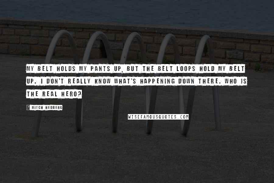 Mitch Hedberg Quotes: My belt holds my pants up, but the belt loops hold my belt up. I don't really know what's happening down there. Who is the real hero?