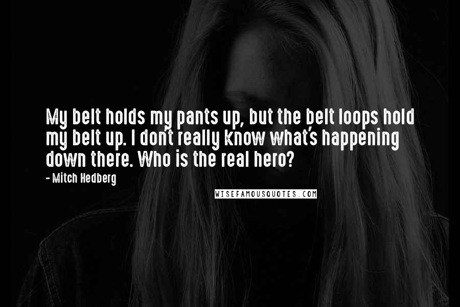 Mitch Hedberg Quotes: My belt holds my pants up, but the belt loops hold my belt up. I don't really know what's happening down there. Who is the real hero?