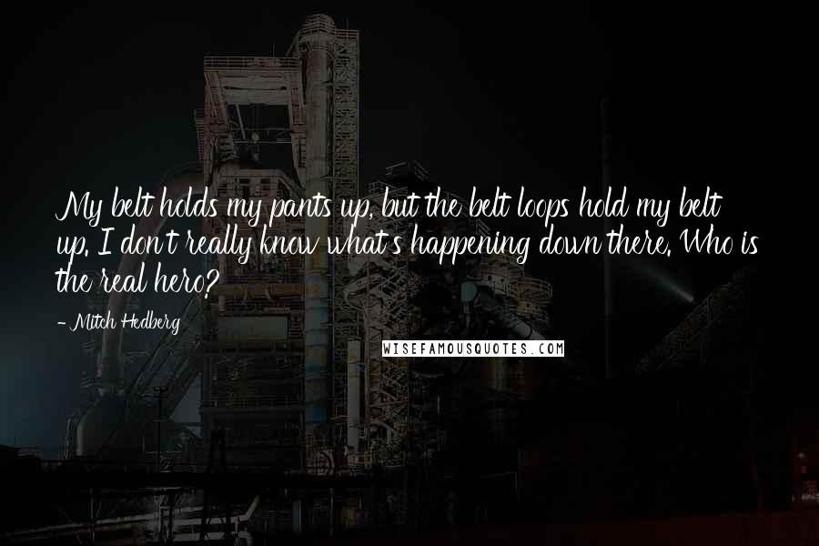 Mitch Hedberg Quotes: My belt holds my pants up, but the belt loops hold my belt up. I don't really know what's happening down there. Who is the real hero?