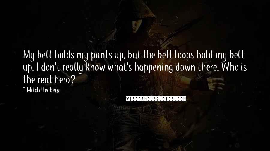 Mitch Hedberg Quotes: My belt holds my pants up, but the belt loops hold my belt up. I don't really know what's happening down there. Who is the real hero?